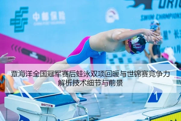 覃海洋全国冠军赛后蛙泳双项回暖与世锦赛竞争力解析技术细节与前景